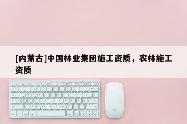 [內(nèi)蒙古]中國林業(yè)集團施工資質，農(nóng)林施工資質
