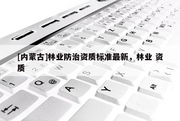 [內蒙古]林業防治資質標準最新，林業 資質