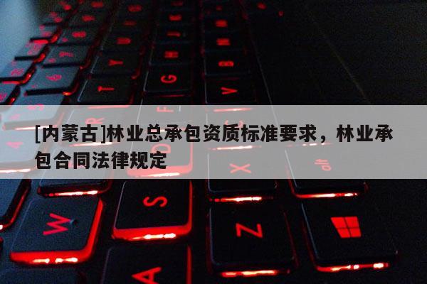 [內蒙古]林業總承包資質標準要求，林業承包合同法律規定