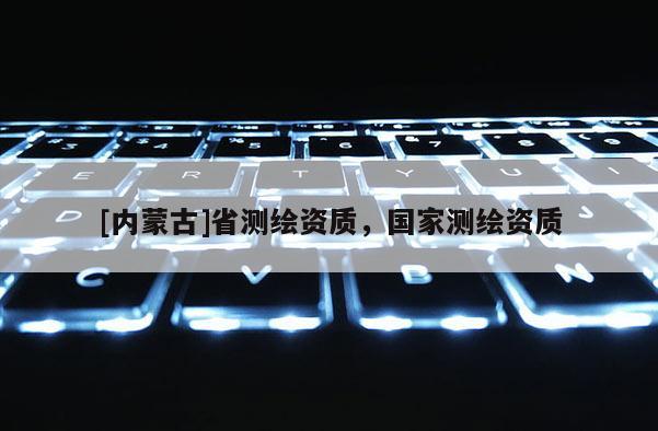 [內(nèi)蒙古]省測(cè)繪資質(zhì)，國(guó)家測(cè)繪資質(zhì)