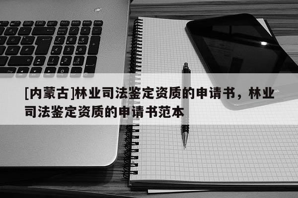 [內蒙古]林業司法鑒定資質的申請書，林業司法鑒定資質的申請書范本
