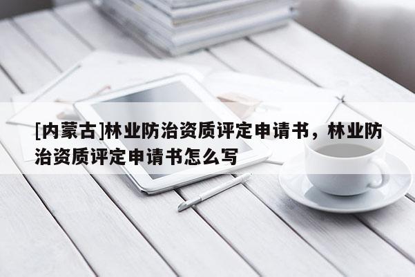 [內(nèi)蒙古]林業(yè)防治資質(zhì)評(píng)定申請(qǐng)書(shū)，林業(yè)防治資質(zhì)評(píng)定申請(qǐng)書(shū)怎么寫(xiě)