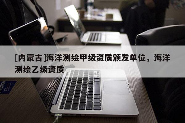 [內(nèi)蒙古]海洋測(cè)繪甲級(jí)資質(zhì)頒發(fā)單位，海洋測(cè)繪乙級(jí)資質(zhì)