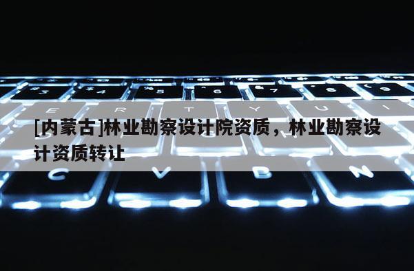 [內蒙古]林業勘察設計院資質，林業勘察設計資質轉讓