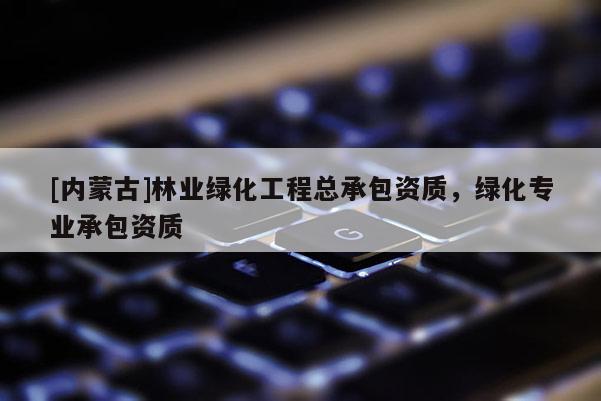 [內蒙古]林業綠化工程總承包資質，綠化專業承包資質