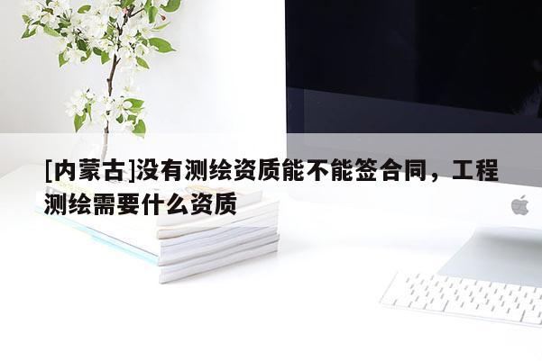 [內蒙古]沒有測繪資質能不能簽合同，工程測繪需要什么資質