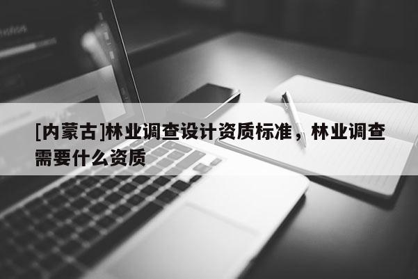 [內蒙古]林業調查設計資質標準，林業調查需要什么資質