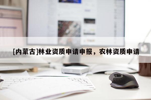 [內(nèi)蒙古]林業(yè)資質(zhì)申請申報，農(nóng)林資質(zhì)申請