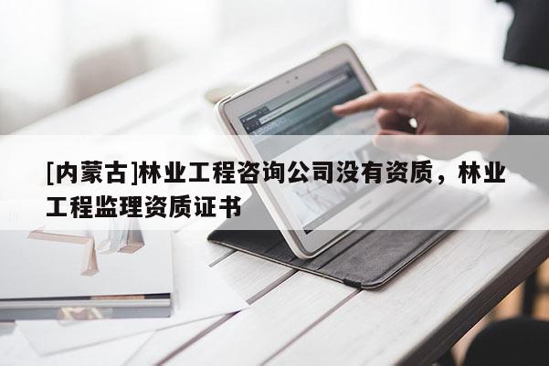 [內蒙古]林業工程咨詢公司沒有資質，林業工程監理資質證書