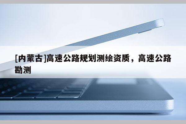 [內蒙古]高速公路規劃測繪資質，高速公路勘測