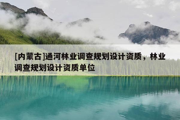 [內蒙古]通河林業調查規劃設計資質，林業調查規劃設計資質單位