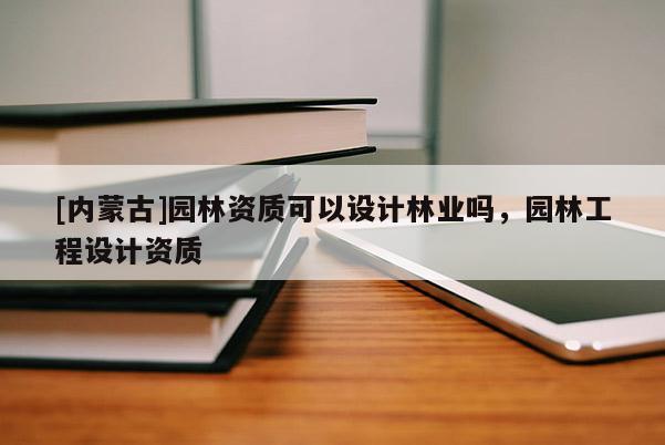 [內蒙古]園林資質可以設計林業嗎，園林工程設計資質