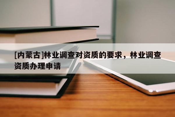 [內蒙古]林業調查對資質的要求，林業調查資質辦理申請