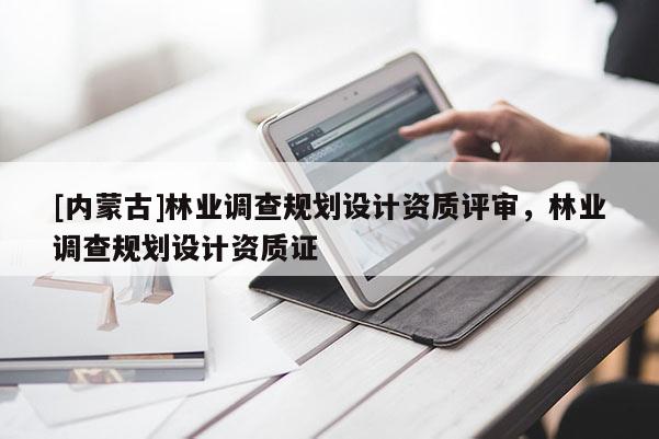 [內蒙古]林業調查規劃設計資質評審，林業調查規劃設計資質證