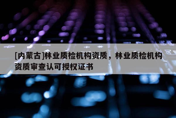 [內蒙古]林業(yè)質檢機構資質，林業(yè)質檢機構資質審查認可授權證書