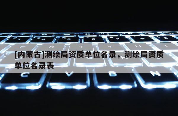 [內(nèi)蒙古]測繪局資質(zhì)單位名錄，測繪局資質(zhì)單位名錄表