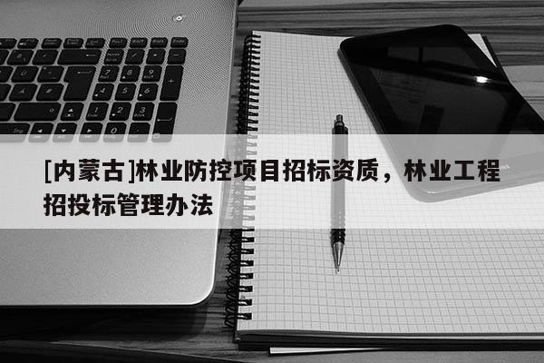 [內(nèi)蒙古]林業(yè)防控項目招標(biāo)資質(zhì)，林業(yè)工程招投標(biāo)管理辦法