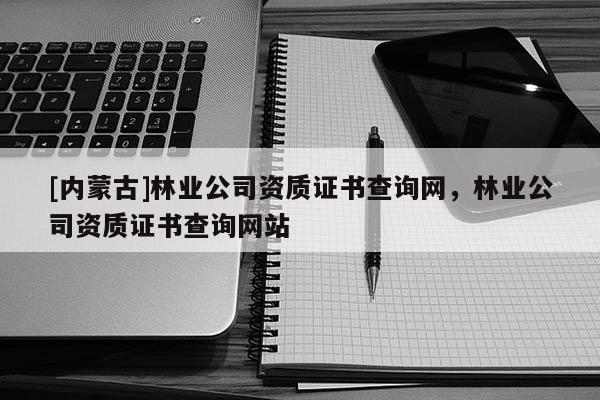 [內蒙古]林業公司資質證書查詢網，林業公司資質證書查詢網站