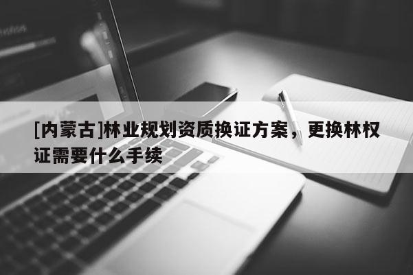 [內(nèi)蒙古]林業(yè)規(guī)劃資質(zhì)換證方案，更換林權(quán)證需要什么手續(xù)