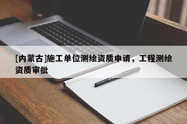 [內(nèi)蒙古]施工單位測繪資質(zhì)申請，工程測繪資質(zhì)審批