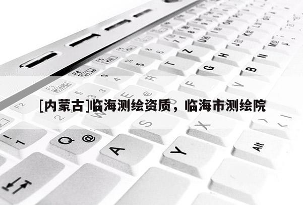 [內(nèi)蒙古]臨海測(cè)繪資質(zhì)，臨海市測(cè)繪院