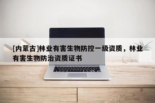 [內(nèi)蒙古]林業(yè)有害生物防控一級資質(zhì)，林業(yè)有害生物防治資質(zhì)證書