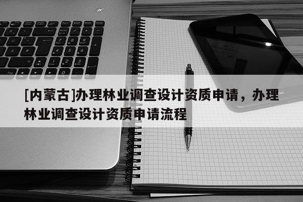 [內蒙古]辦理林業調查設計資質申請，辦理林業調查設計資質申請流程