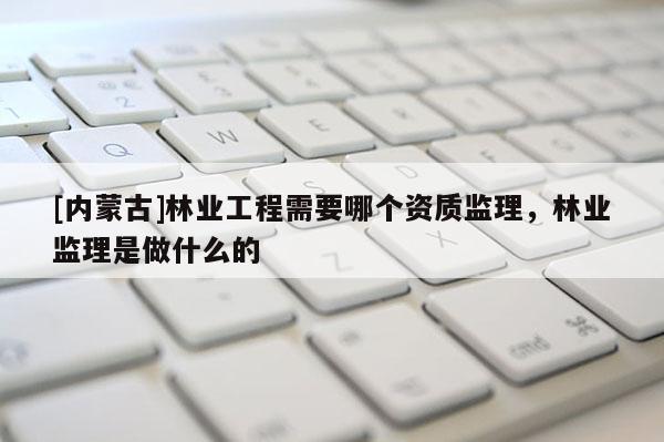 [內(nèi)蒙古]林業(yè)工程需要哪個資質(zhì)監(jiān)理，林業(yè)監(jiān)理是做什么的