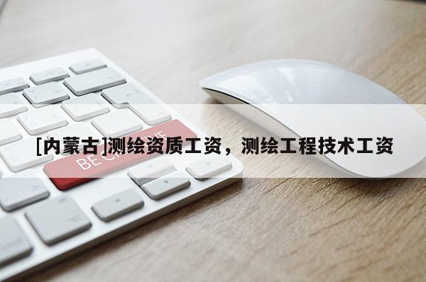 [內(nèi)蒙古]測(cè)繪資質(zhì)工資，測(cè)繪工程技術(shù)工資