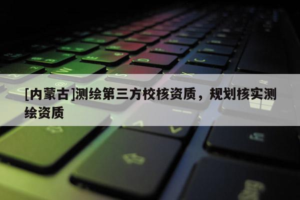 [內蒙古]測繪第三方校核資質，規劃核實測繪資質