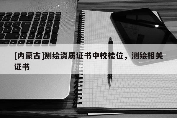 [內蒙古]測繪資質證書中校檢位，測繪相關證書