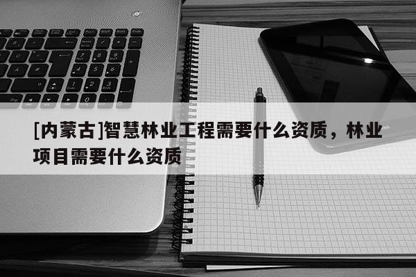 [內(nèi)蒙古]智慧林業(yè)工程需要什么資質(zhì)，林業(yè)項(xiàng)目需要什么資質(zhì)