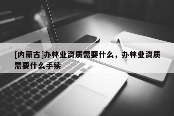 [內蒙古]辦林業資質需要什么，辦林業資質需要什么手續