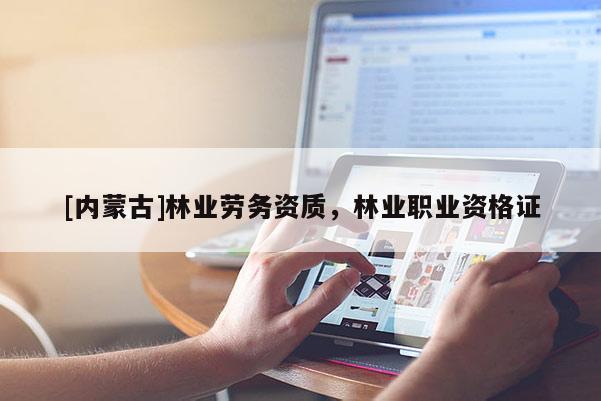 [內蒙古]林業勞務資質，林業職業資格證