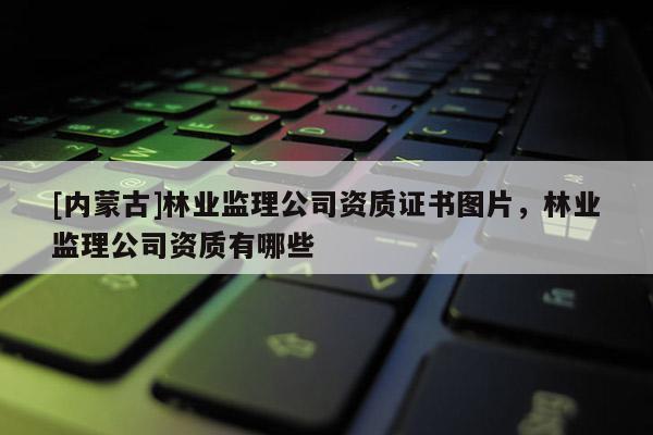 [內(nèi)蒙古]林業(yè)監(jiān)理公司資質(zhì)證書(shū)圖片，林業(yè)監(jiān)理公司資質(zhì)有哪些