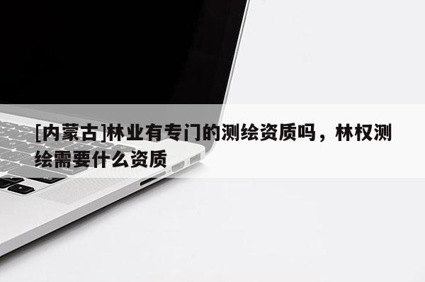 [內蒙古]林業有專門的測繪資質嗎，林權測繪需要什么資質