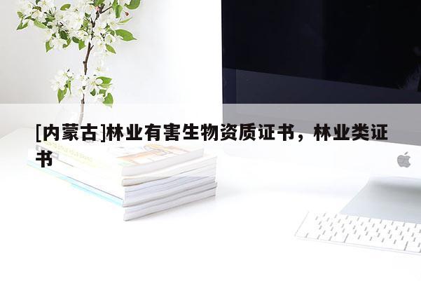 [內(nèi)蒙古]林業(yè)有害生物資質(zhì)證書，林業(yè)類證書
