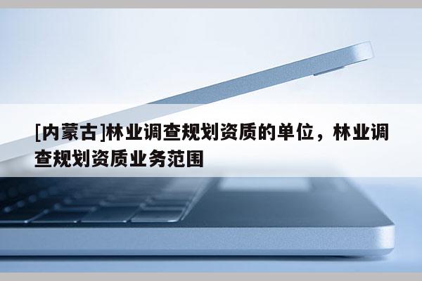 [內蒙古]林業調查規劃資質的單位，林業調查規劃資質業務范圍