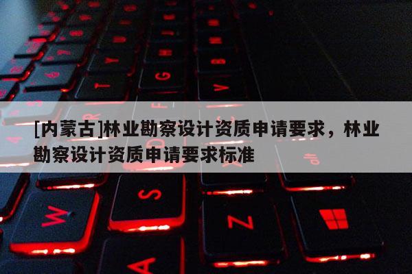 [內蒙古]林業勘察設計資質申請要求，林業勘察設計資質申請要求標準