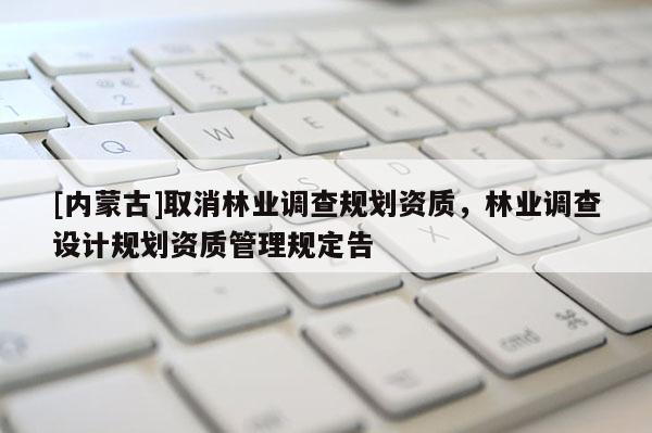 [內蒙古]取消林業調查規劃資質，林業調查設計規劃資質管理規定告