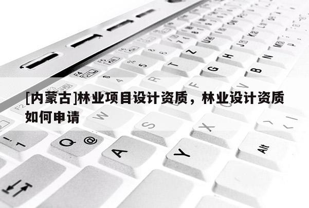 [內蒙古]林業項目設計資質，林業設計資質如何申請