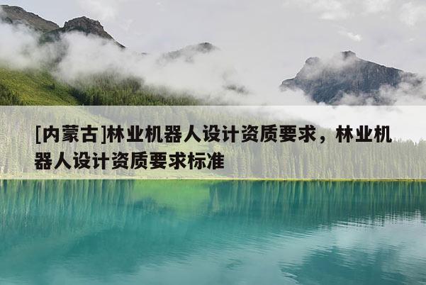 [內蒙古]林業機器人設計資質要求，林業機器人設計資質要求標準