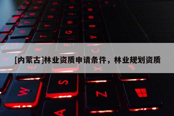 [內蒙古]林業資質申請條件，林業規劃資質