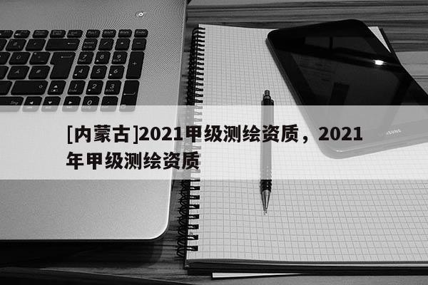 [內蒙古]2021甲級測繪資質，2021年甲級測繪資質