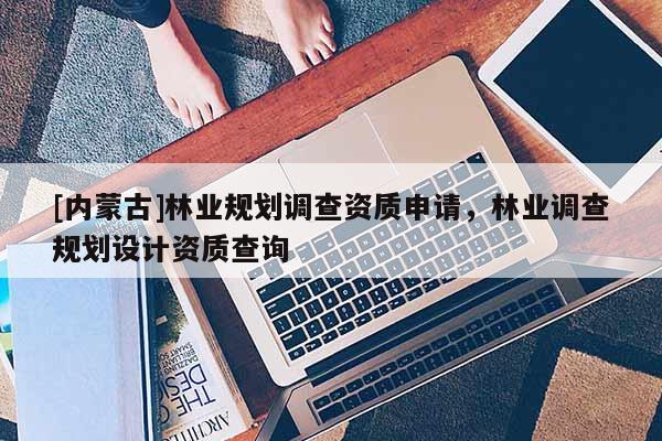 [內(nèi)蒙古]林業(yè)規(guī)劃調(diào)查資質(zhì)申請(qǐng)，林業(yè)調(diào)查規(guī)劃設(shè)計(jì)資質(zhì)查詢