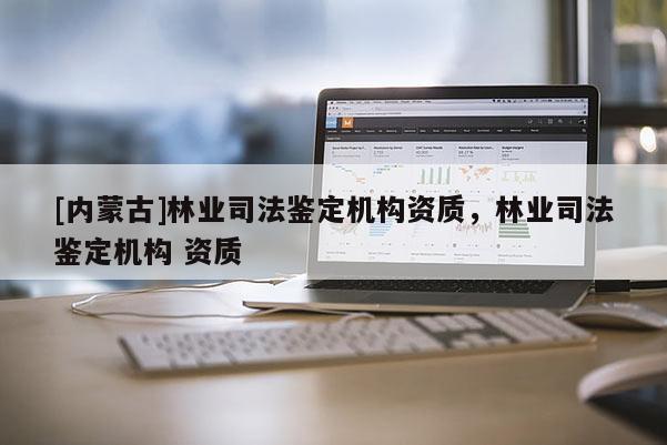 [內蒙古]林業司法鑒定機構資質，林業司法鑒定機構 資質