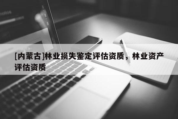 [內蒙古]林業損失鑒定評估資質，林業資產評估資質