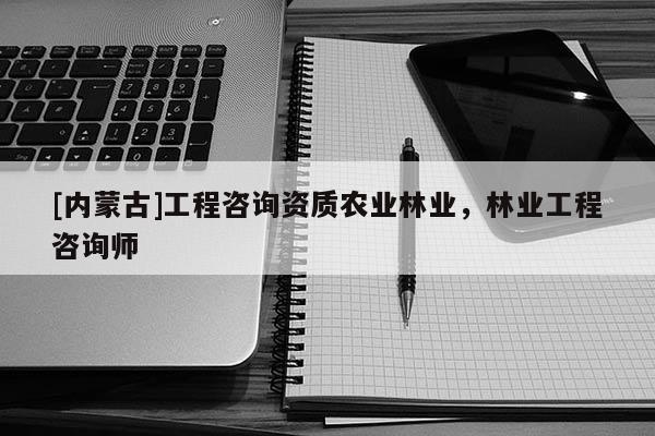 [內(nèi)蒙古]工程咨詢資質(zhì)農(nóng)業(yè)林業(yè)，林業(yè)工程咨詢師