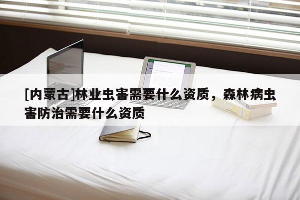 [內(nèi)蒙古]林業(yè)蟲(chóng)害需要什么資質(zhì)，森林病蟲(chóng)害防治需要什么資質(zhì)