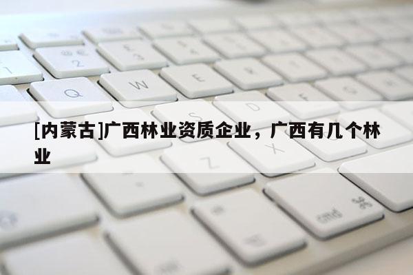 [內蒙古]廣西林業資質企業，廣西有幾個林業